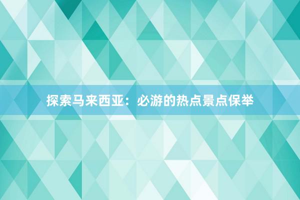 探索马来西亚：必游的热点景点保举