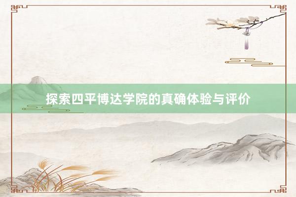 探索四平博达学院的真确体验与评价