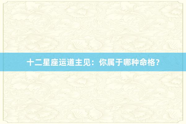 十二星座运道主见：你属于哪种命格？